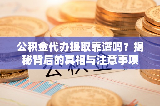 宝安公积金代办提取靠谱吗？揭秘背后的真相与注意事项