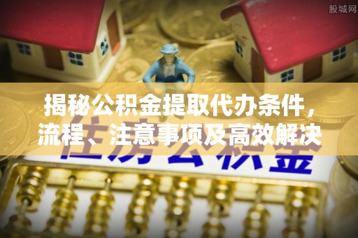 宝安揭秘公积金提取代办条件，流程、注意事项及高效解决方案