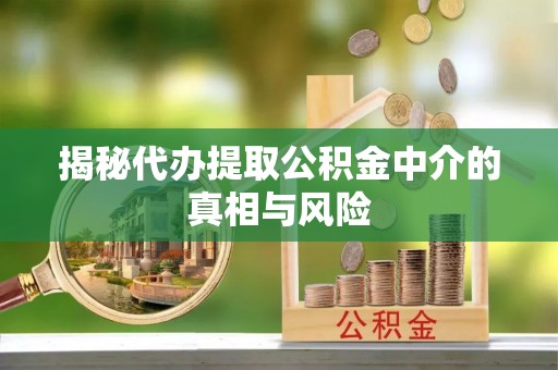 宝安揭秘代办提取公积金中介的真相与风险