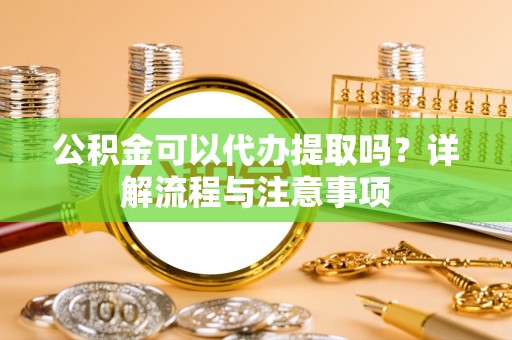 宝安公积金可以代办提取吗？详解流程与注意事项