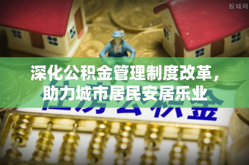宝安深化公积金管理制度改革，助力城市居民安居乐业