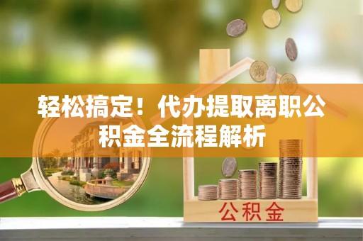 宝安轻松搞定！代办提取离职公积金全流程解析