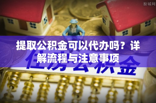 宝安提取公积金可以代办吗？详解流程与注意事项