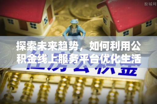 宝安探索未来趋势，如何利用公积金线上服务平台优化生活