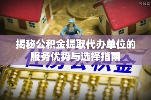 宝安揭秘公积金提取代办单位的服务优势与选择指南