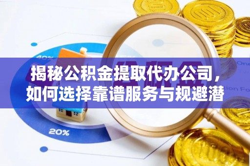 宝安揭秘公积金提取代办公司，如何选择靠谱服务与规避潜在风险