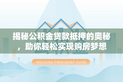 宝安揭秘公积金贷款抵押的奥秘，助你轻松实现购房梦想