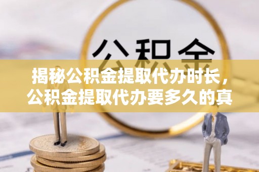 宝安揭秘公积金提取代办时长，公积金提取代办要多久的真相与攻略