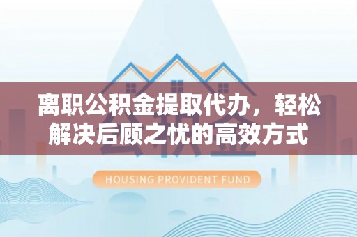 宝安离职公积金提取代办，轻松解决后顾之忧的高效方式