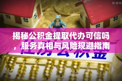 宝安揭秘公积金提取代办可信吗，服务真相与风险规避指南