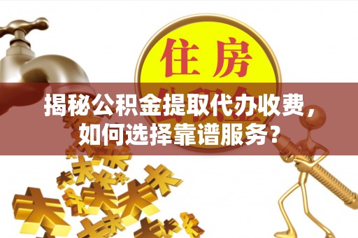 宝安揭秘公积金提取代办收费，如何选择靠谱服务？