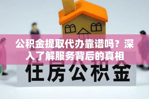 宝安公积金提取代办靠谱吗？深入了解服务背后的真相