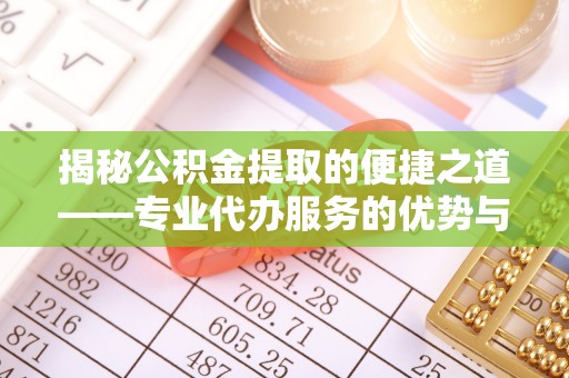 宝安揭秘公积金提取的便捷之道——专业代办服务的优势与选择