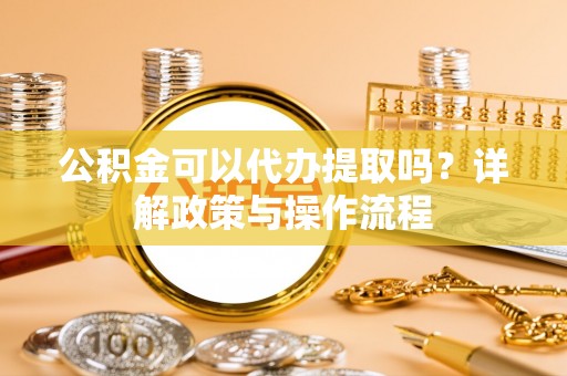 宝安公积金可以代办提取吗？详解政策与操作流程