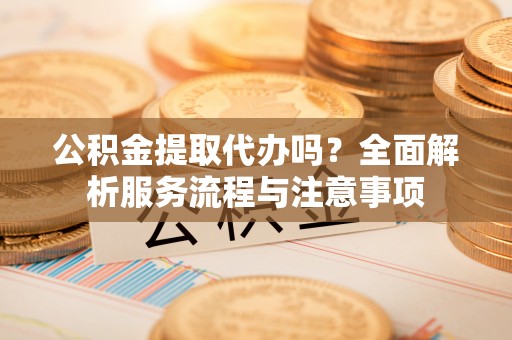 宝安公积金提取代办吗？全面解析服务流程与注意事项