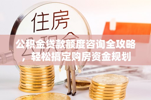 宝安公积金贷款额度咨询全攻略，轻松搞定购房资金规划
