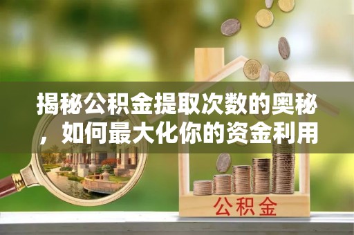 宝安揭秘公积金提取次数的奥秘，如何最大化你的资金利用？