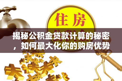 宝安揭秘公积金贷款计算的秘密，如何最大化你的购房优势