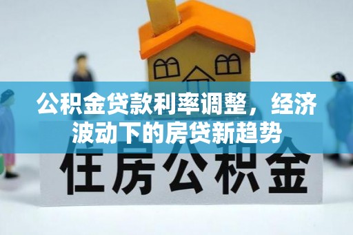 宝安公积金贷款利率调整，经济波动下的房贷新趋势