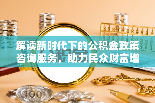 宝安解读新时代下的公积金政策咨询服务，助力民众财富增值与安居梦想