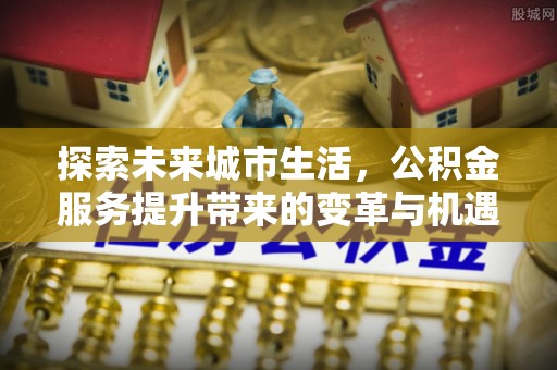 宝安探索未来城市生活，公积金服务提升带来的变革与机遇