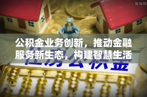 宝安公积金业务创新，推动金融服务新生态，构建智慧生活新未来