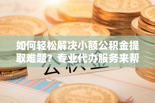 宝安如何轻松解决小额公积金提取难题？专业代办服务来帮忙