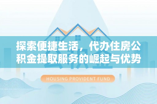 宝安探索便捷生活，代办住房公积金提取服务的崛起与优势