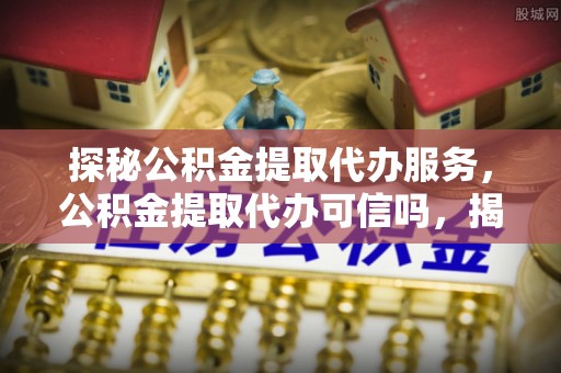 宝安探秘公积金提取代办服务，公积金提取代办可信吗，揭秘真相与选择指南