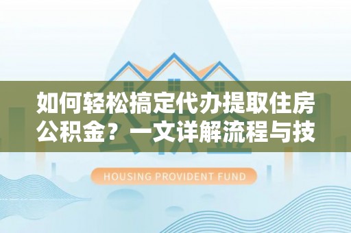 宝安如何轻松搞定代办提取住房公积金？一文详解流程与技巧