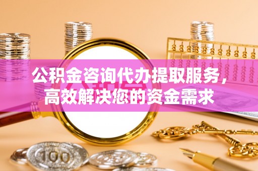 宝安公积金咨询代办提取服务，高效解决您的资金需求