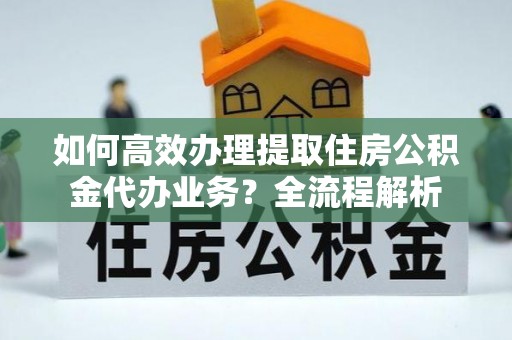 宝安如何高效办理提取住房公积金代办业务？全流程解析