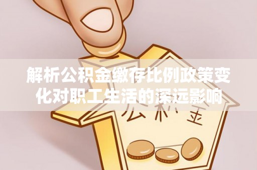宝安解析公积金缴存比例政策变化对职工生活的深远影响