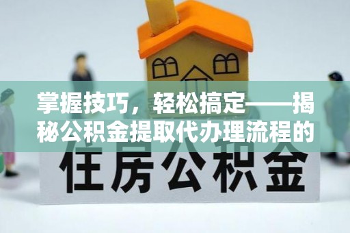 宝安掌握技巧，轻松搞定——揭秘公积金提取代办理流程的关键步骤