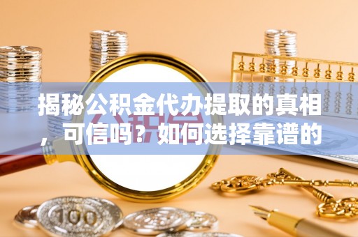 宝安揭秘公积金代办提取的真相，可信吗？如何选择靠谱的服务商？