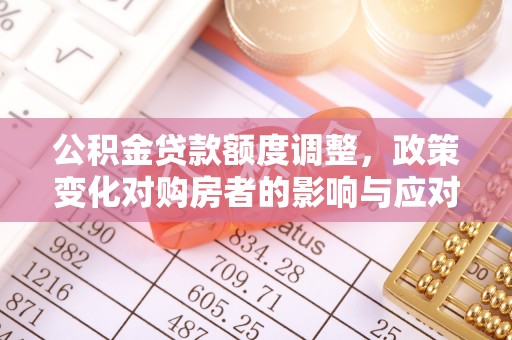 宝安公积金贷款额度调整，政策变化对购房者的影响与应对策略