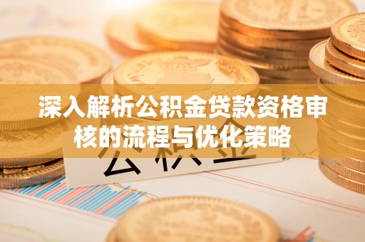 宝安深入解析公积金贷款资格审核的流程与优化策略