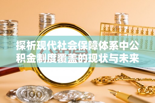 宝安探析现代社会保障体系中公积金制度覆盖的现状与未来