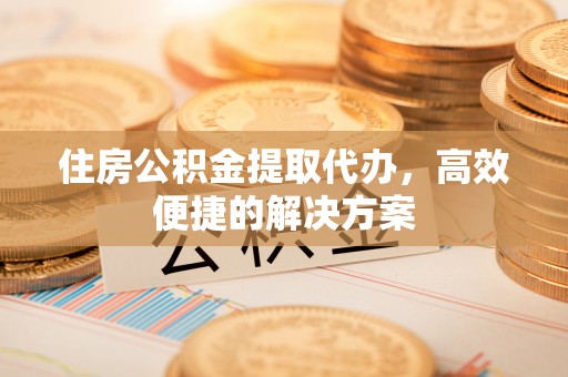 宝安住房公积金提取代办，高效便捷的解决方案