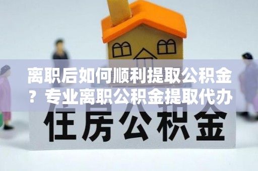 宝安离职后如何顺利提取公积金？专业离职公积金提取代办服务指南