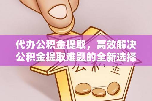 宝安代办公积金提取，高效解决公积金提取难题的全新选择