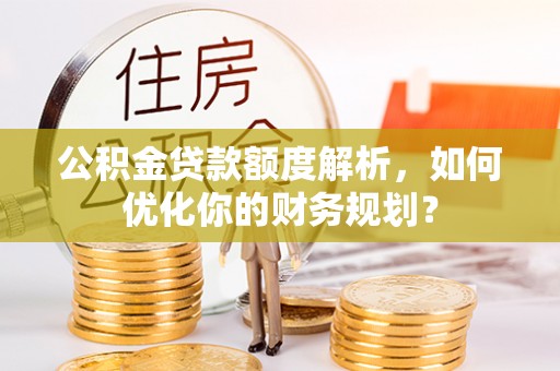 宝安公积金贷款额度解析，如何优化你的财务规划？