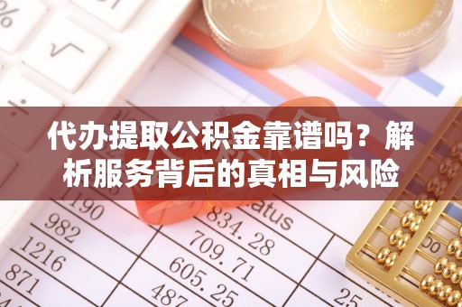 宝安代办提取公积金靠谱吗？解析服务背后的真相与风险