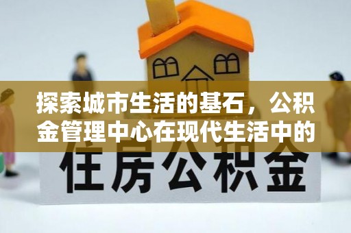 宝安探索城市生活的基石，公积金管理中心在现代生活中的重要角色