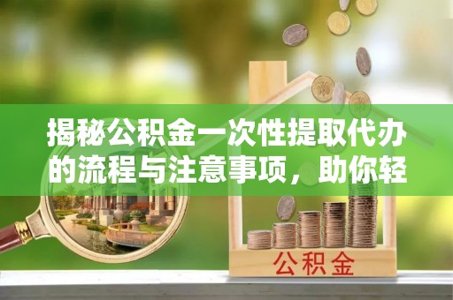 宝安揭秘公积金一次性提取代办的流程与注意事项，助你轻松搞定财务规划