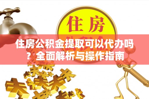 宝安住房公积金提取可以代办吗？全面解析与操作指南
