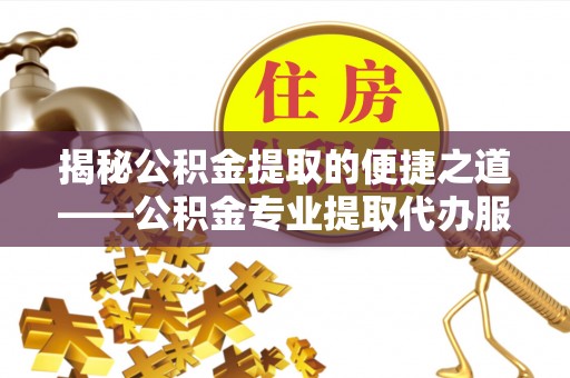 宝安揭秘公积金提取的便捷之道——公积金专业提取代办服务解析