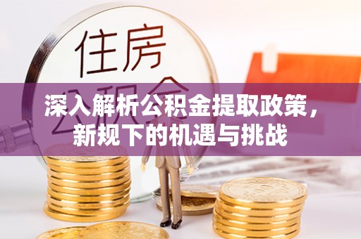 宝安深入解析公积金提取政策，新规下的机遇与挑战
