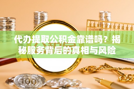 宝安代办提取公积金靠谱吗？揭秘服务背后的真相与风险