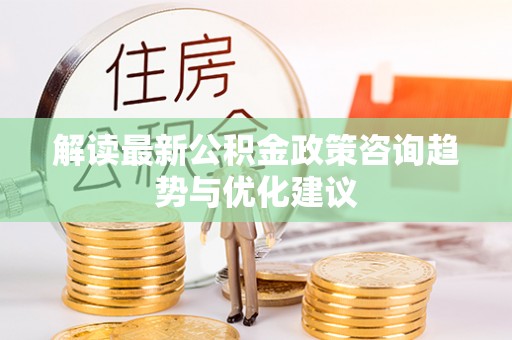 宝安解读最新公积金政策咨询趋势与优化建议